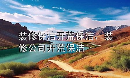 裝修保潔開荒保潔，裝修公司開荒保潔