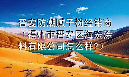 晉安防潮膩?zhàn)臃劢?jīng)銷(xiāo)商（福州市晉安區(qū)海宏涂料有限公司怎么樣?）