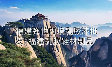 福建彈性內(nèi)墻乳膠漆批發(fā)-福建乳膠鞋材制品