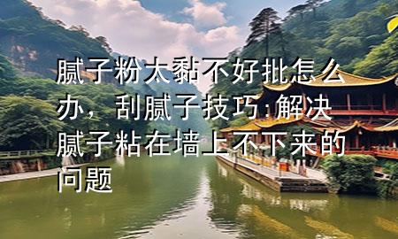 膩子粉太黏不好批怎么辦，刮膩子技巧:解決膩子粘在墻上不下來的問題