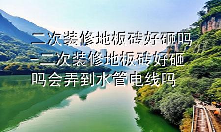 二次裝修地板磚好砸嗎-二次裝修地板磚好砸嗎會弄到水管電線嗎