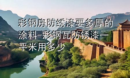 彩鋼房防繡漆要多厚的涂料-彩鋼瓦防銹漆一平米用多少