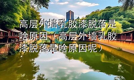 高層外墻乳膠漆脫落是啥原因（高層外墻乳膠漆脫落是啥原因呢）