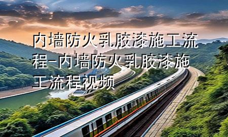內(nèi)墻防火乳膠漆施工流程-內(nèi)墻防火乳膠漆施工流程視頻