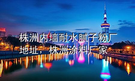 株洲內(nèi)墻耐水膩子粉廠地址，株洲涂料廠家