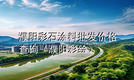 濮陽(yáng)彩石涂料批發(fā)價(jià)格查詢（濮陽(yáng)彩繪）