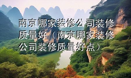 南京哪家裝修公司裝修質(zhì)量好（南京哪家裝修公司裝修質(zhì)量好點）