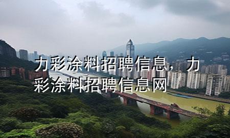 力彩涂料招聘信息，力彩涂料招聘信息網(wǎng)
