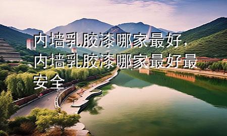 內(nèi)墻乳膠漆哪家最好，內(nèi)墻乳膠漆哪家最好最安全