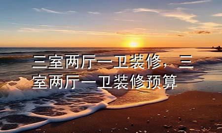 三室兩廳一衛(wèi)裝修，三室兩廳一衛(wèi)裝修預(yù)算