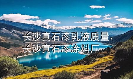 長沙真石漆乳液質(zhì)量，長沙真石漆涂料廠