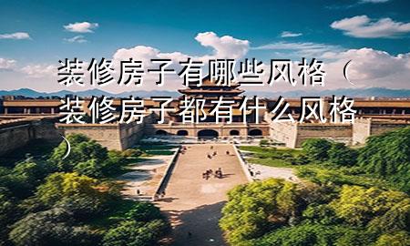 裝修房子有哪些風格（裝修房子都有什么風格）