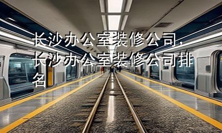 長(zhǎng)沙辦公室裝修公司，長(zhǎng)沙辦公室裝修公司排名