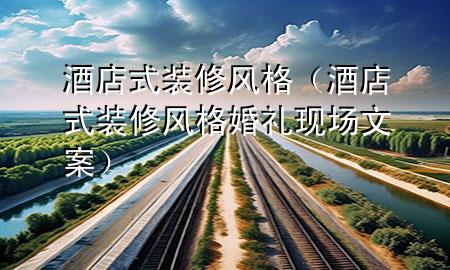 酒店式裝修風格（酒店式裝修風格婚禮現(xiàn)場文案）
