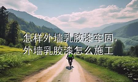 怎樣外墻乳膠漆牢固，外墻乳膠漆怎么施工