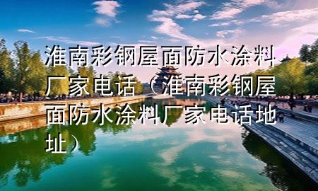 淮南彩鋼屋面防水涂料廠家電話（淮南彩鋼屋面防水涂料廠家電話地址）