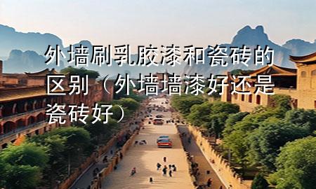 外墻刷乳膠漆和瓷磚的區(qū)別（外墻墻漆好還是瓷磚好）