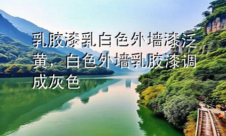 乳膠漆乳白色外墻漆泛黃，白色外墻乳膠漆調(diào)成灰色