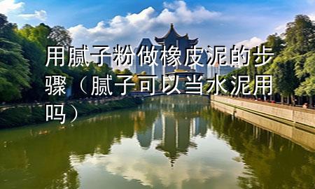 用膩子粉做橡皮泥的步驟（膩子可以當(dāng)水泥用嗎）