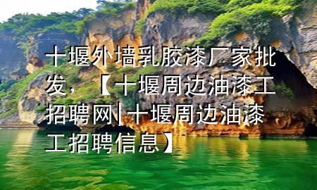 十堰外墻乳膠漆廠家批發(fā)，【十堰周邊油漆工招聘網(wǎng)|十堰周邊油漆工招聘信息】