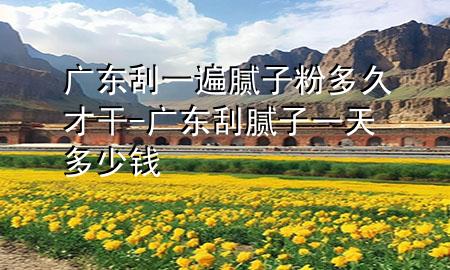 廣東刮一遍膩子粉多久才干-廣東刮膩子一天多少錢