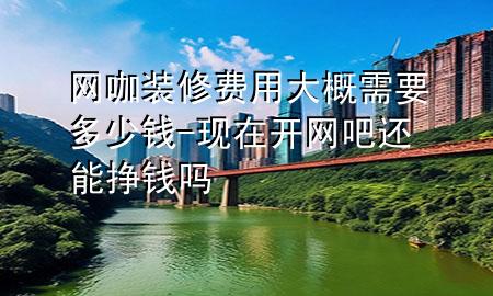 網(wǎng)咖裝修費(fèi)用大概需要多少錢-現(xiàn)在開(kāi)網(wǎng)吧還能掙錢嗎