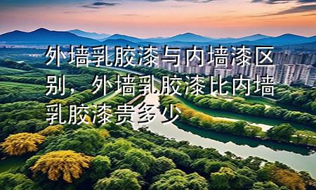 外墻乳膠漆與內(nèi)墻漆區(qū)別，外墻乳膠漆比內(nèi)墻乳膠漆貴多少