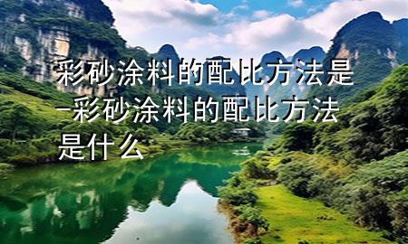 彩砂涂料的配比方法是-彩砂涂料的配比方法是什么