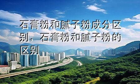 石膏粉和膩子粉成分區(qū)別，石膏粉和膩子粉的區(qū)別