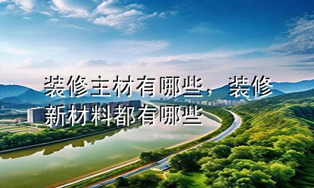 裝修主材有哪些，裝修新材料都有哪些