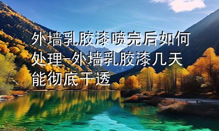 外墻乳膠漆噴完后如何處理-外墻乳膠漆幾天能徹底干透