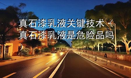 真石漆乳液關(guān)鍵技術(shù)（真石漆乳液是危險品嗎）