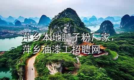 萍鄉(xiāng)本地膩子粉廠家，萍鄉(xiāng)油漆工招聘網(wǎng)