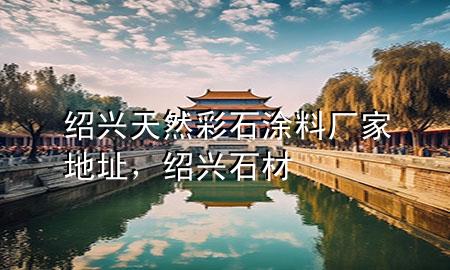 紹興天然彩石涂料廠家地址，紹興 石材