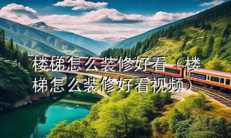 樓梯怎么裝修好看（樓梯怎么裝修好看視頻）