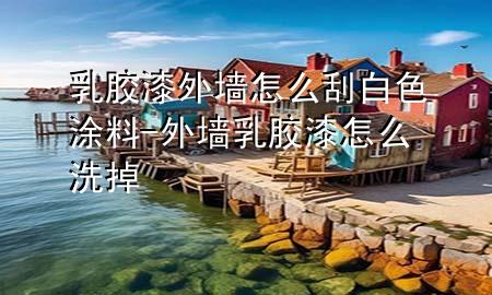 乳膠漆外墻怎么刮白色涂料-外墻乳膠漆怎么洗掉