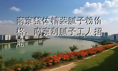 南京整體精裝膩子粉價格，南京刮膩子工人招聘