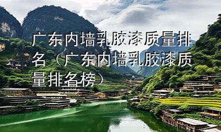 廣東內墻乳膠漆質量排名（廣東內墻乳膠漆質量排名榜）