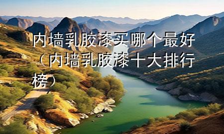 內(nèi)墻乳膠漆買哪個(gè)最好（內(nèi)墻乳膠漆十大排行榜）