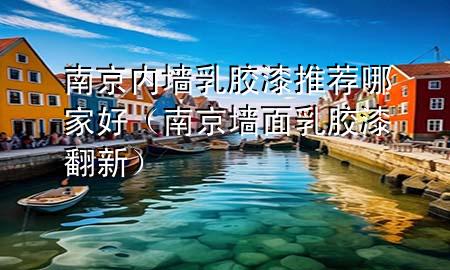 南京內(nèi)墻乳膠漆推薦哪家好（南京墻面乳膠漆翻新）