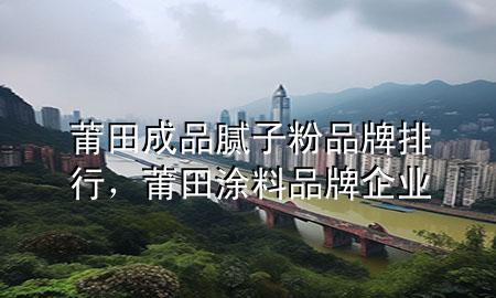 莆田成品膩子粉品牌排行，莆田涂料品牌企業(yè)