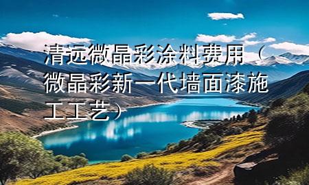 清遠(yuǎn)微晶彩涂料費(fèi)用（微晶彩新一代墻面漆施工工藝）