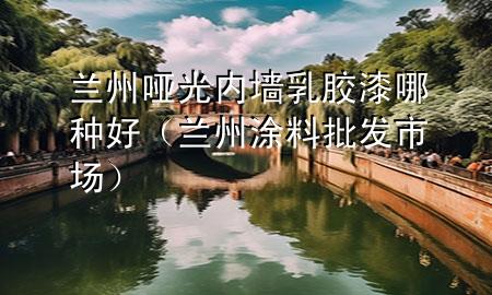 蘭州啞光內(nèi)墻乳膠漆哪種好（蘭州涂料批發(fā)市場(chǎng)）