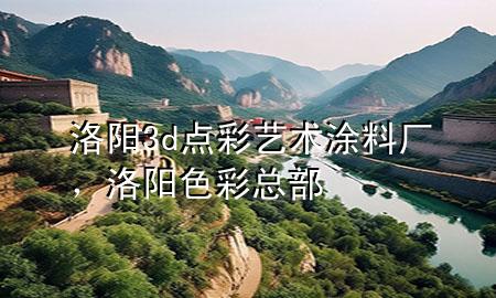 洛陽3d點(diǎn)彩藝術(shù)涂料廠，洛陽色彩總部