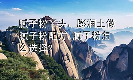膩?zhàn)臃垩绢^，膨潤(rùn)土做膩?zhàn)臃叟浞?膩?zhàn)臃墼趺催x擇?