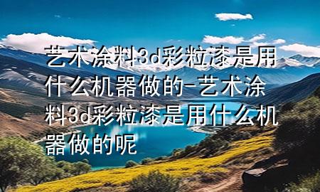 藝術涂料3d彩粒漆是用什么機器做的-藝術涂料3d彩粒漆是用什么機器做的呢