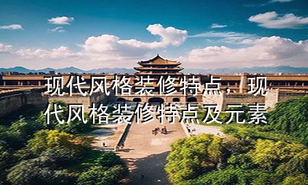 現(xiàn)代風(fēng)格裝修特點(diǎn)，現(xiàn)代風(fēng)格裝修特點(diǎn)及元素