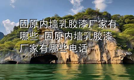 固原內(nèi)墻乳膠漆廠家有哪些-固原內(nèi)墻乳膠漆廠家有哪些電話