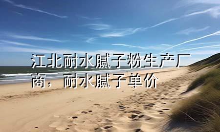 江北耐水膩?zhàn)臃凵a(chǎn)廠商，耐水膩?zhàn)訂蝺r(jià)