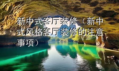 新中式客廳裝修（新中式風(fēng)格客廳裝修的注意事項）